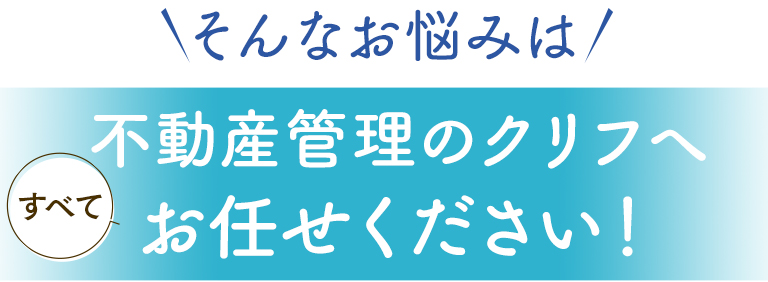 そんなお悩みは不動産管理のクリフへすべてお任せください！