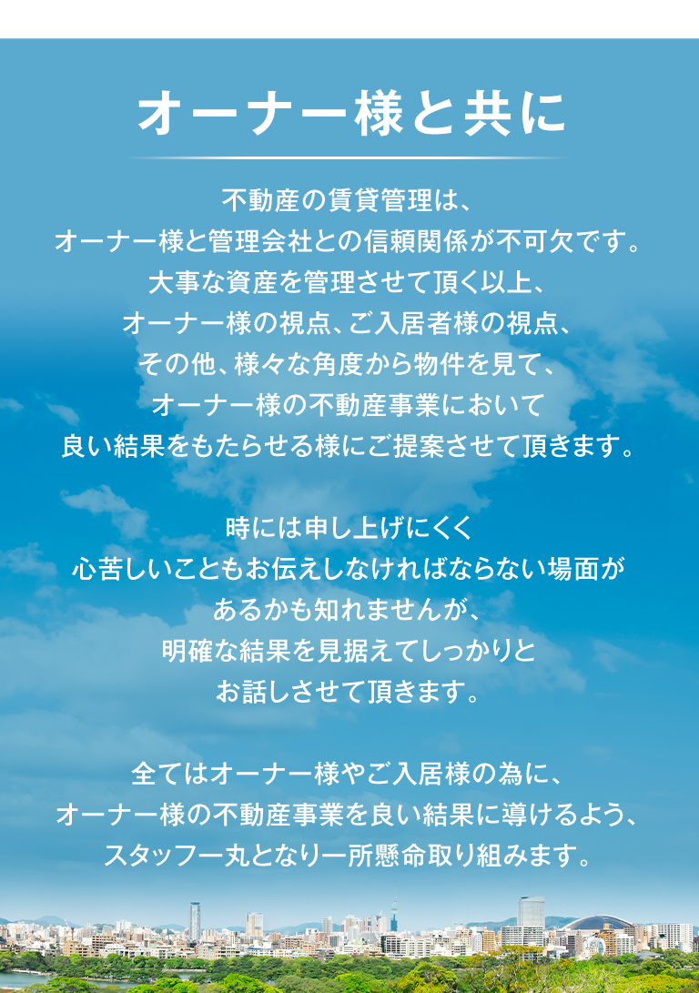 オーナー様、ご入居様に、よりご満足頂けるよう「正しいことを正しくする」をモットーに取り組んでおります。